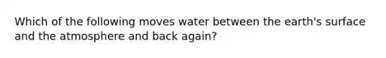 Which of the following moves water between the earth's surface and the atmosphere and back again?