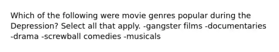 Which of the following were movie genres popular during the Depression? Select all that apply. -gangster films -documentaries -drama -screwball comedies -musicals