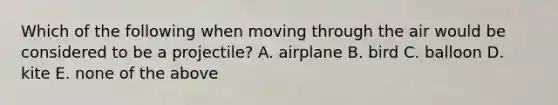 Which of the following when moving through the air would be considered to be a projectile? A. airplane B. bird C. balloon D. kite E. none of the above