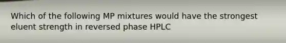 Which of the following MP mixtures would have the strongest eluent strength in reversed phase HPLC