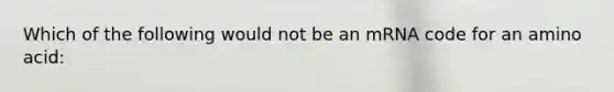 Which of the following would not be an mRNA code for an amino acid: