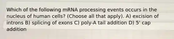 Which of the following m<a href='https://www.questionai.com/knowledge/kapY3KpASG-rna-processing' class='anchor-knowledge'>rna processing</a> events occurs in the nucleus of human cells? (Choose all that apply). A) excision of introns B) splicing of exons C) poly-A tail addition D) 5' cap addition