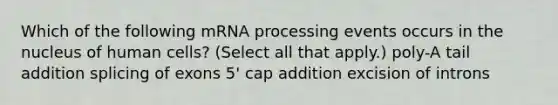 Which of the following mRNA processing events occurs in the nucleus of human cells? (Select all that apply.) poly-A tail addition splicing of exons 5' cap addition excision of introns