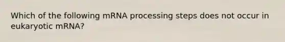 Which of the following mRNA processing steps does not occur in eukaryotic mRNA?