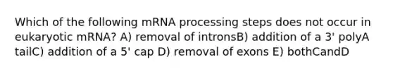 Which of the following m<a href='https://www.questionai.com/knowledge/kapY3KpASG-rna-processing' class='anchor-knowledge'>rna processing</a> steps does not occur in eukaryotic mRNA? A) removal of intronsB) addition of a 3' polyA tailC) addition of a 5' cap D) removal of exons E) bothCandD