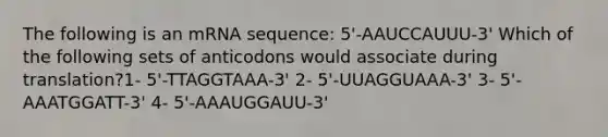 The following is an mRNA sequence: 5'-AAUCCAUUU-3' Which of the following sets of anticodons would associate during translation?1- 5'-TTAGGTAAA-3' 2- 5'-UUAGGUAAA-3' 3- 5'-AAATGGATT-3' 4- 5'-AAAUGGAUU-3'