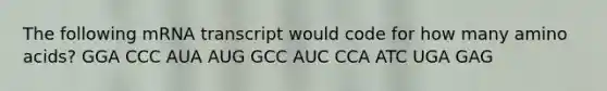 The following mRNA transcript would code for how many <a href='https://www.questionai.com/knowledge/k9gb720LCl-amino-acids' class='anchor-knowledge'>amino acids</a>? GGA CCC AUA AUG GCC AUC CCA ATC UGA GAG