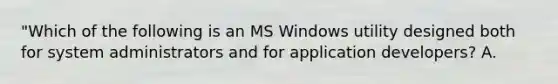 "Which of the following is an MS Windows utility designed both for system administrators and for application developers? A.