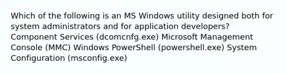 Which of the following is an MS Windows utility designed both for system administrators and for application developers? Component Services (dcomcnfg.exe) Microsoft Management Console (MMC) Windows PowerShell (powershell.exe) System Configuration (msconfig.exe)