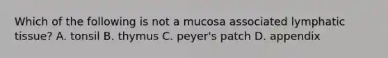 Which of the following is not a mucosa associated lymphatic tissue? A. tonsil B. thymus C. peyer's patch D. appendix