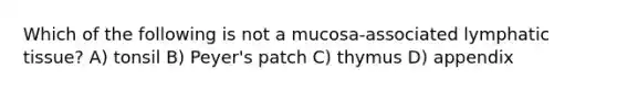 Which of the following is not a mucosa-associated lymphatic tissue? A) tonsil B) Peyer's patch C) thymus D) appendix