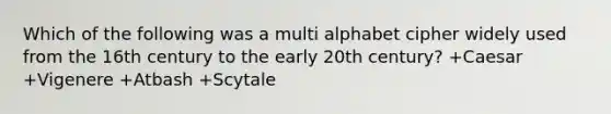 Which of the following was a multi alphabet cipher widely used from the 16th century to the early 20th century? +Caesar +Vigenere +Atbash +Scytale