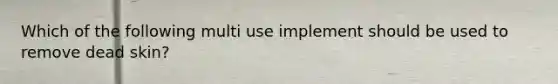 Which of the following multi use implement should be used to remove dead skin?