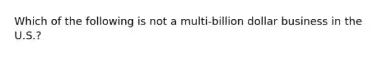 Which of the following is not a multi-billion dollar business in the U.S.?