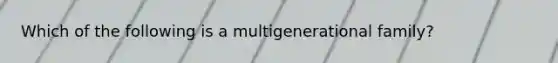 Which of the following is a multigenerational family?