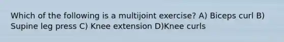 Which of the following is a multijoint exercise? A) Biceps curl B) Supine leg press C) Knee extension D)Knee curls