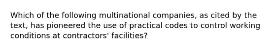 Which of the following multinational​ companies, as cited by the​ text, has pioneered the use of practical codes to control working conditions at​ contractors' facilities?