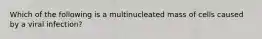 Which of the following is a multinucleated mass of cells caused by a viral infection?