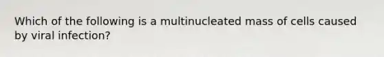 Which of the following is a multinucleated mass of cells caused by viral infection?