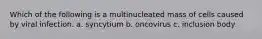 Which of the following is a multinucleated mass of cells caused by viral infection. a. syncytium b. oncovirus c. inclusion body