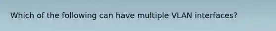 Which of the following can have multiple VLAN interfaces?