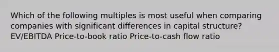 Which of the following multiples is most useful when comparing companies with significant differences in capital structure? EV/EBITDA Price-to-book ratio Price-to-cash flow ratio