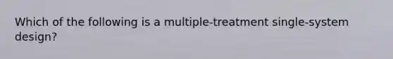 Which of the following is a multiple‑treatment single-system design?