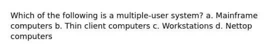 Which of the following is a multiple-user system? a. Mainframe computers b. Thin client computers c. Workstations d. Nettop computers