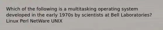 Which of the following is a multitasking operating system developed in the early 1970s by scientists at Bell Laboratories? Linux Perl NetWare UNIX