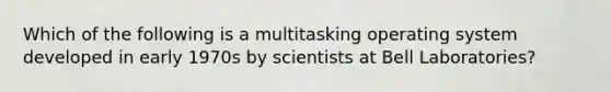 Which of the following is a multitasking operating system developed in early 1970s by scientists at Bell Laboratories?