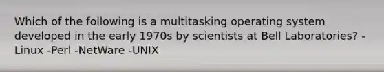 Which of the following is a multitasking operating system developed in the early 1970s by scientists at Bell Laboratories? -Linux -Perl -NetWare -UNIX