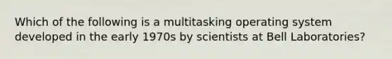 Which of the following is a multitasking operating system developed in the early 1970s by scientists at Bell Laboratories?