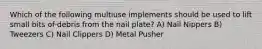 Which of the following multiuse implements should be used to lift small bits of debris from the nail plate? A) Nail Nippers B) Tweezers C) Nail Clippers D) Metal Pusher