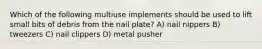 Which of the following multiuse implements should be used to lift small bits of debris from the nail plate? A) nail nippers B) tweezers C) nail clippers D) metal pusher