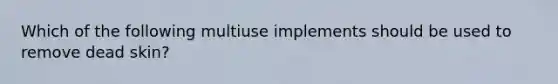 Which of the following multiuse implements should be used to remove dead skin?