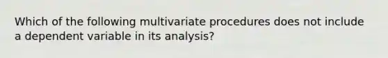 Which of the following multivariate procedures does not include a dependent variable in its analysis?