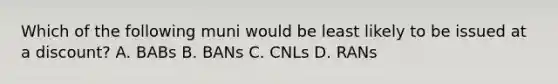 Which of the following muni would be least likely to be issued at a discount? A. BABs B. BANs C. CNLs D. RANs