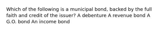 Which of the following is a municipal bond, backed by the full faith and credit of the issuer? A debenture A revenue bond A G.O. bond An income bond