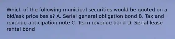 Which of the following municipal securities would be quoted on a bid/ask price basis? A. Serial general obligation bond B. Tax and revenue anticipation note C. Term revenue bond D. Serial lease rental bond