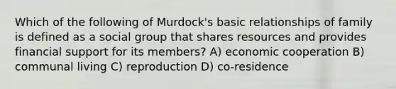 Which of the following of Murdock's basic relationships of family is defined as a social group that shares resources and provides financial support for its members? A) economic cooperation B) communal living C) reproduction D) co-residence