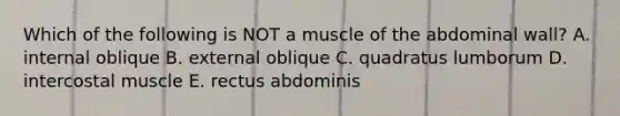 Which of the following is NOT a muscle of the abdominal wall? A. internal oblique B. external oblique C. quadratus lumborum D. intercostal muscle E. rectus abdominis