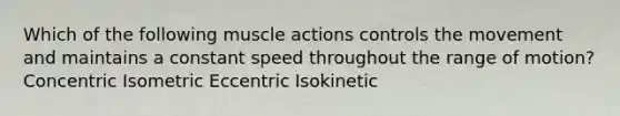 Which of the following muscle actions controls the movement and maintains a constant speed throughout the range of motion? Concentric Isometric Eccentric Isokinetic