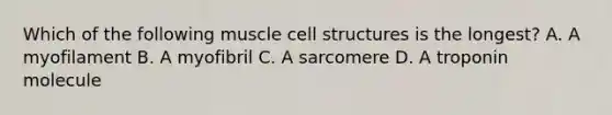 Which of the following muscle cell structures is the longest? A. A myofilament B. A myofibril C. A sarcomere D. A troponin molecule