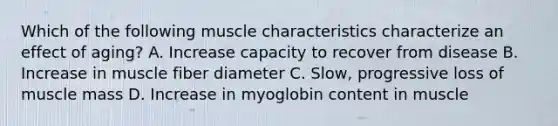 Which of the following muscle characteristics characterize an effect of aging? A. Increase capacity to recover from disease B. Increase in muscle fiber diameter C. Slow, progressive loss of muscle mass D. Increase in myoglobin content in muscle