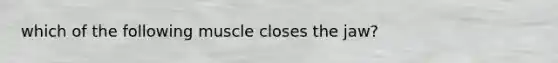 which of the following muscle closes the jaw?