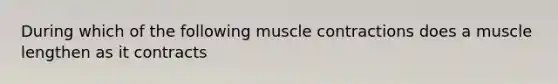 During which of the following <a href='https://www.questionai.com/knowledge/k0LBwLeEer-muscle-contraction' class='anchor-knowledge'>muscle contraction</a>s does a muscle lengthen as it contracts