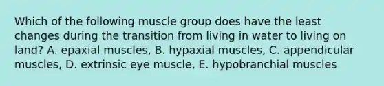 Which of the following muscle group does have the least changes during the transition from living in water to living on land? A. epaxial muscles, B. hypaxial muscles, C. appendicular muscles, D. extrinsic eye muscle, E. hypobranchial muscles