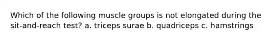 Which of the following muscle groups is not elongated during the sit-and-reach test? a. triceps surae b. quadriceps c. hamstrings