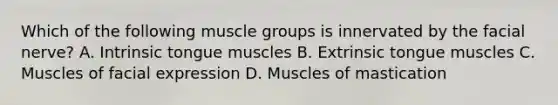 Which of the following muscle groups is innervated by the facial nerve? A. Intrinsic tongue muscles B. Extrinsic tongue muscles C. Muscles of facial expression D. Muscles of mastication