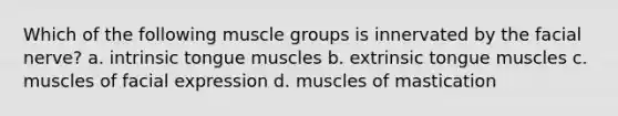 Which of the following muscle groups is innervated by the facial nerve? a. intrinsic tongue muscles b. extrinsic tongue muscles c. muscles of facial expression d. muscles of mastication